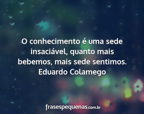 Eduardo Colamego - O conhecimento é uma sede insaciável, quanto...