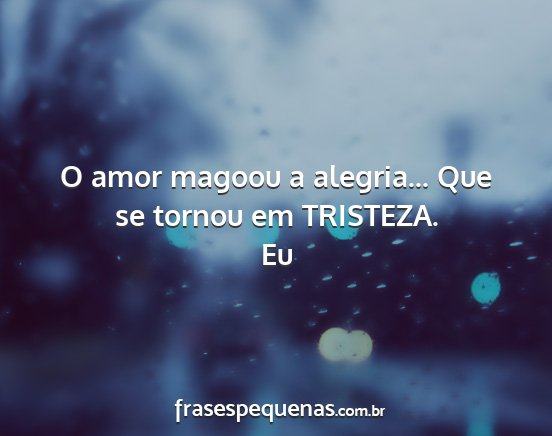 Eu - O amor magoou a alegria... Que se tornou em...