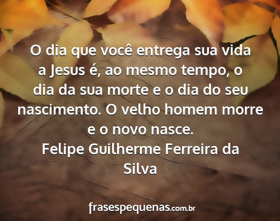 Felipe Guilherme Ferreira da Silva - O dia que você entrega sua vida a Jesus é, ao...