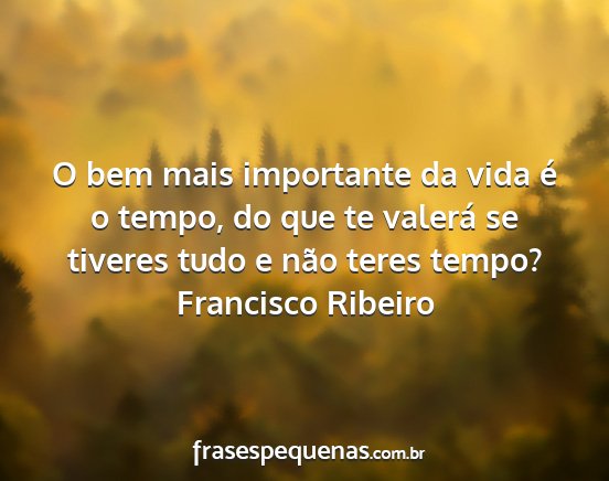 Francisco Ribeiro - O bem mais importante da vida é o tempo, do que...