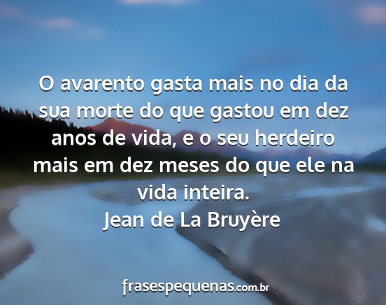 Jean de La Bruyère - O avarento gasta mais no dia da sua morte do que...