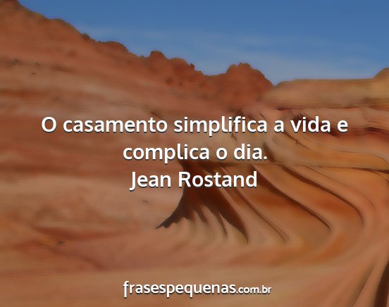 Jean Rostand - O casamento simplifica a vida e complica o dia....