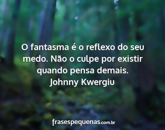 Johnny Kwergiu - O fantasma é o reflexo do seu medo. Não o culpe...