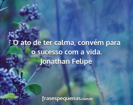 Jonathan Felipe - O ato de ter calma, convém para o sucesso com a...