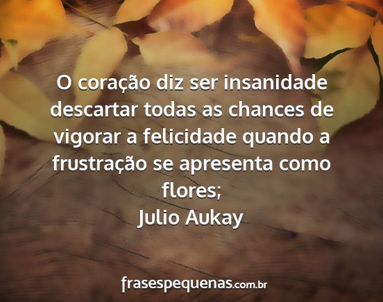 Julio Aukay - O coração diz ser insanidade descartar todas as...