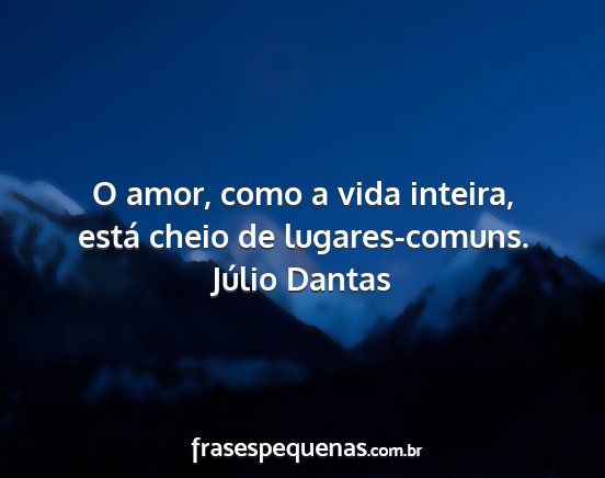 Júlio Dantas - O amor, como a vida inteira, está cheio de...