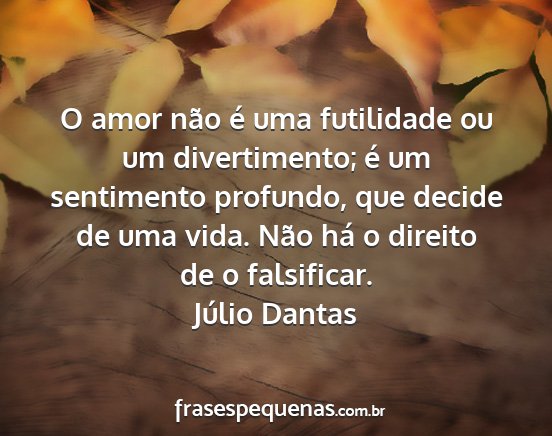 Júlio Dantas - O amor não é uma futilidade ou um divertimento;...