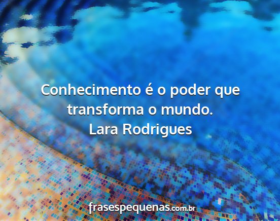 Lara Rodrigues - Conhecimento é o poder que transforma o mundo....