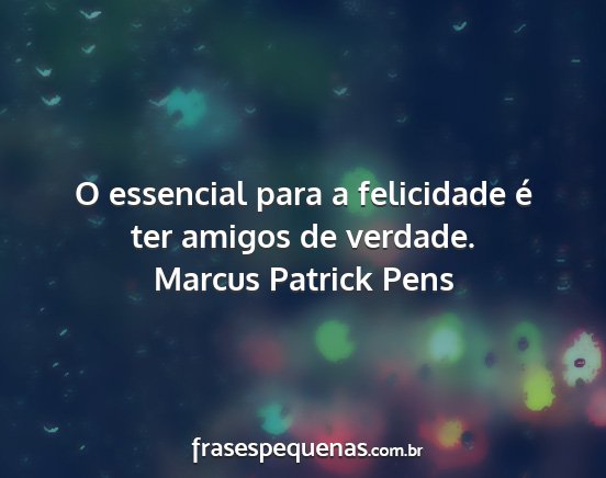 Marcus Patrick Pens - O essencial para a felicidade é ter amigos de...