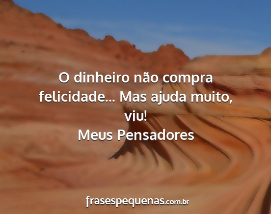 Meus Pensadores - O dinheiro não compra felicidade... Mas ajuda...