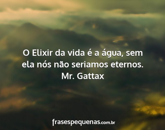 Mr. Gattax - O Elixir da vida é a água, sem ela nós não...