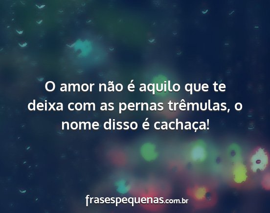 O amor não é aquilo que te deixa com as pernas...