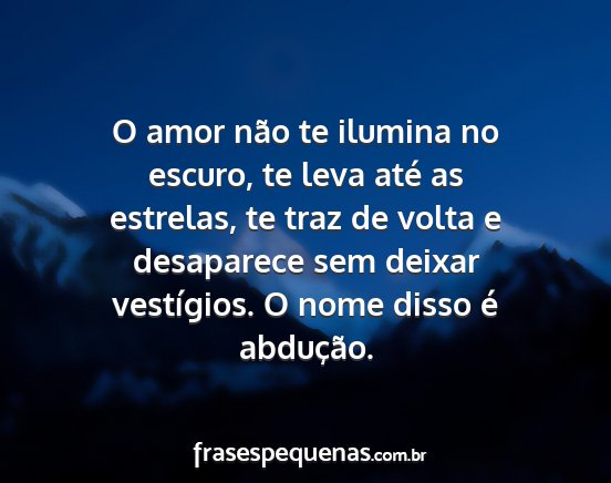 O amor não te ilumina no escuro, te leva até as...