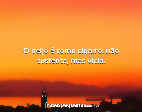 O beijo é como cigarro: não sustenta, mas vicia....