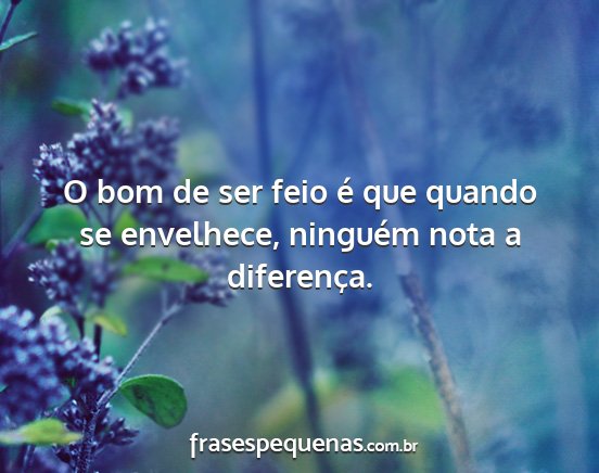 O bom de ser feio é que quando se envelhece,...
