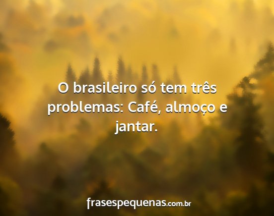 O brasileiro só tem três problemas: Café,...