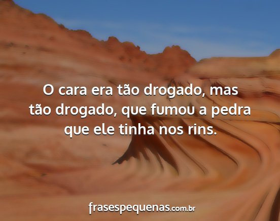 O cara era tão drogado, mas tão drogado, que...