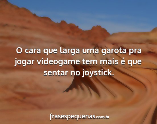 O cara que larga uma garota pra jogar videogame...