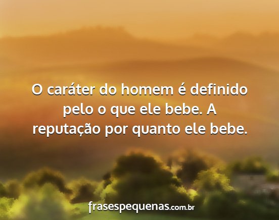 O caráter do homem é definido pelo o que ele...