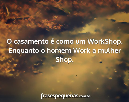 O casamento é como um WorkShop. Enquanto o homem...