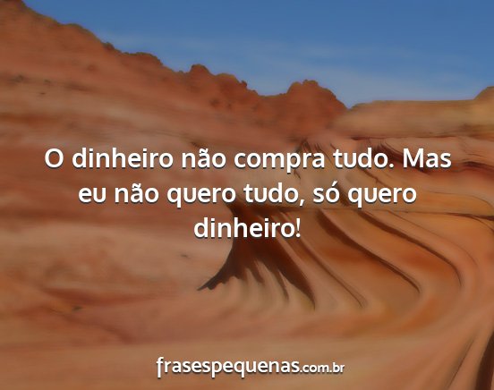 O dinheiro não compra tudo. Mas eu não quero...