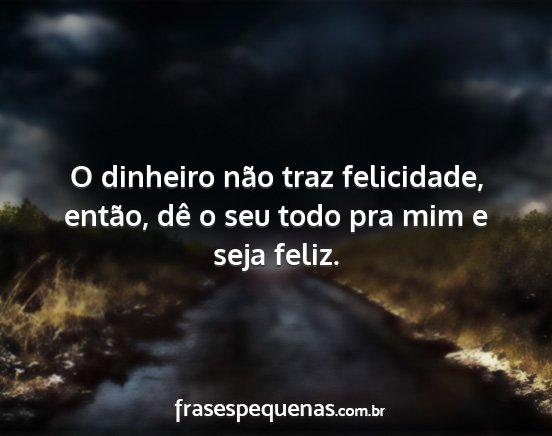 O dinheiro não traz felicidade, então, dê o...