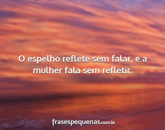 O espelho reflete sem falar, e a mulher fala sem...