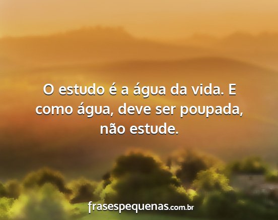 O estudo é a água da vida. E como água, deve...