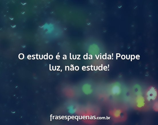 O estudo é a luz da vida! Poupe luz, não estude!...