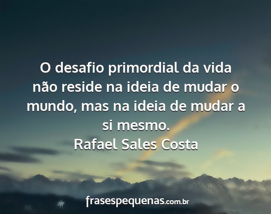 Rafael Sales Costa - O desafio primordial da vida não reside na ideia...