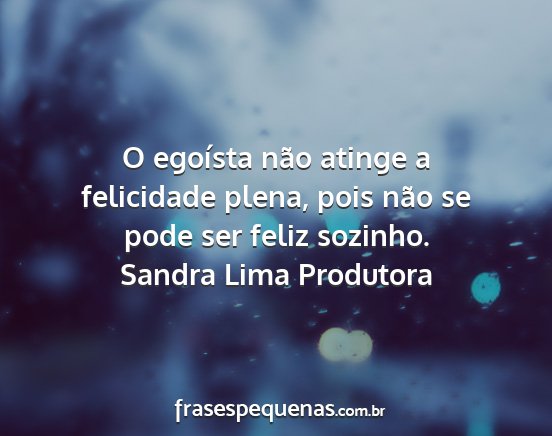 Sandra Lima Produtora - O egoísta não atinge a felicidade plena, pois...