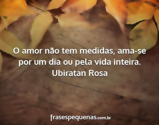 Ubiratan Rosa - O amor não tem medidas, ama-se por um dia ou...