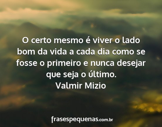Valmir Mizio - O certo mesmo é viver o lado bom da vida a cada...