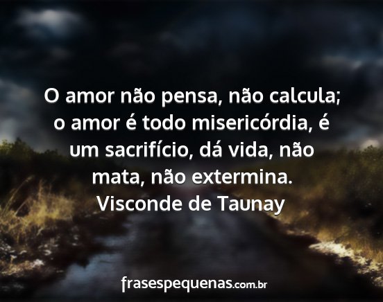 Visconde de Taunay - O amor não pensa, não calcula; o amor é todo...