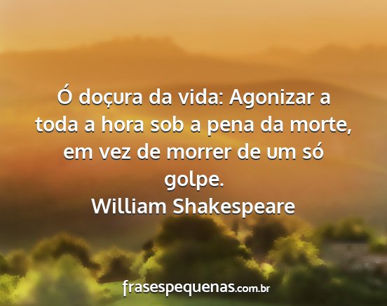 William Shakespeare - Ó doçura da vida: Agonizar a toda a hora sob a...