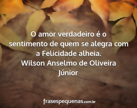 Wilson Anselmo de Oliveira Júnior - O amor verdadeiro é o sentimento de quem se...