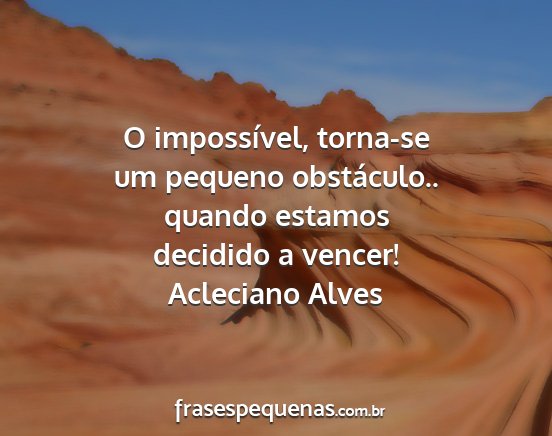 Acleciano Alves - O impossível, torna-se um pequeno obstáculo.....