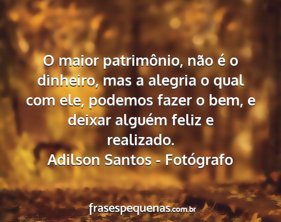 Adilson Santos - Fotógrafo - O maior patrimônio, não é o dinheiro, mas a...