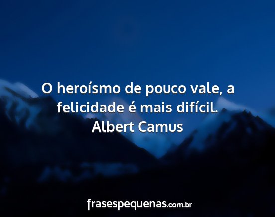 Albert Camus - O heroísmo de pouco vale, a felicidade é mais...