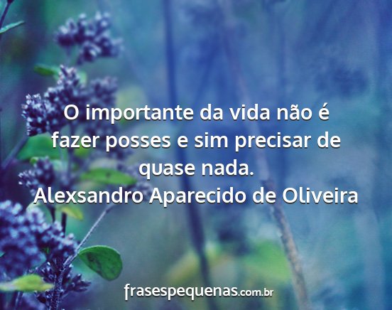 Alexsandro Aparecido de Oliveira - O importante da vida não é fazer posses e sim...