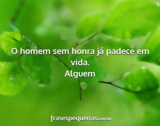 Alguem - O homem sem honra já padece em vida....