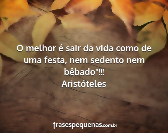 Aristóteles - O melhor é sair da vida como de uma festa, nem...