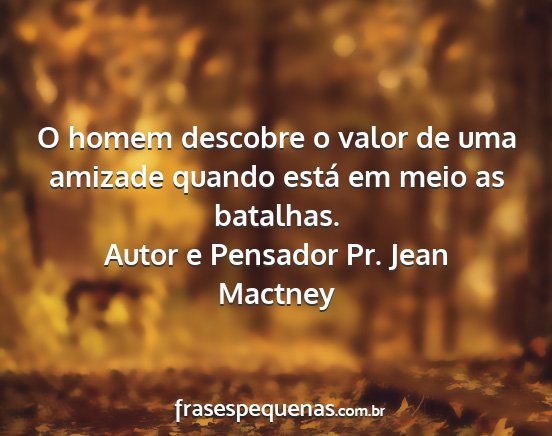 Autor e Pensador Pr. Jean Mactney - O homem descobre o valor de uma amizade quando...