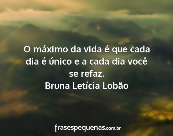 Bruna Letícia Lobão - O máximo da vida é que cada dia é único e a...