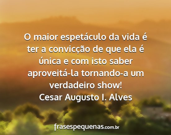 Cesar Augusto I. Alves - O maior espetáculo da vida é ter a convicção...
