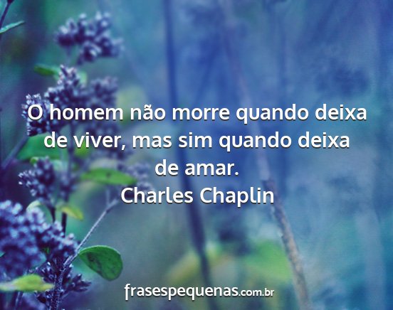 Charles Chaplin - O homem não morre quando deixa de viver, mas sim...