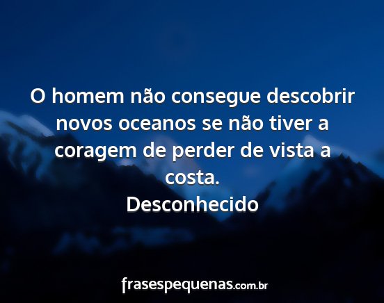 Desconhecido - O homem não consegue descobrir novos oceanos se...