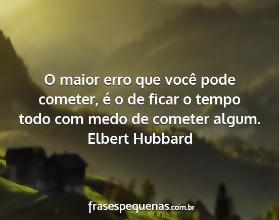 Elbert Hubbard - O maior erro que você pode cometer, é o de...