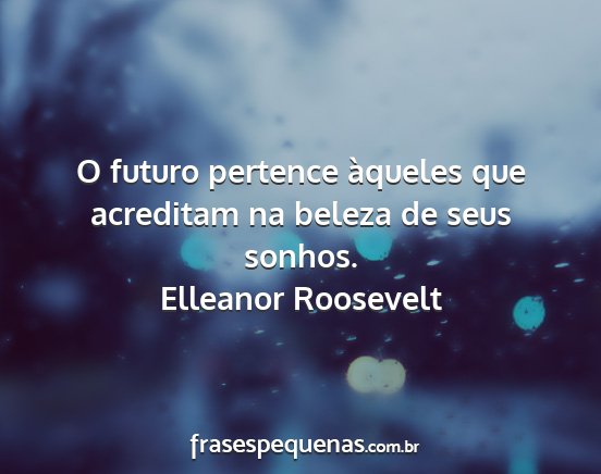 Elleanor Roosevelt - O futuro pertence àqueles que acreditam na...