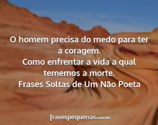 Frases Soltas de Um Não Poeta - O homem precisa do medo para ter a coragem. Como...